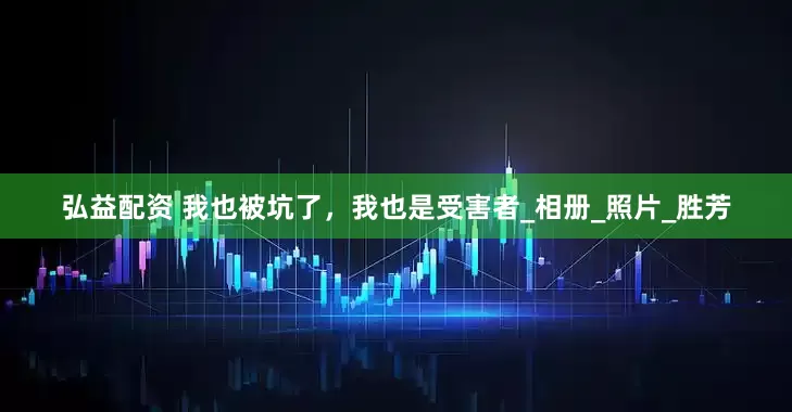 弘益配资 我也被坑了，我也是受害者_相册_照片_胜芳