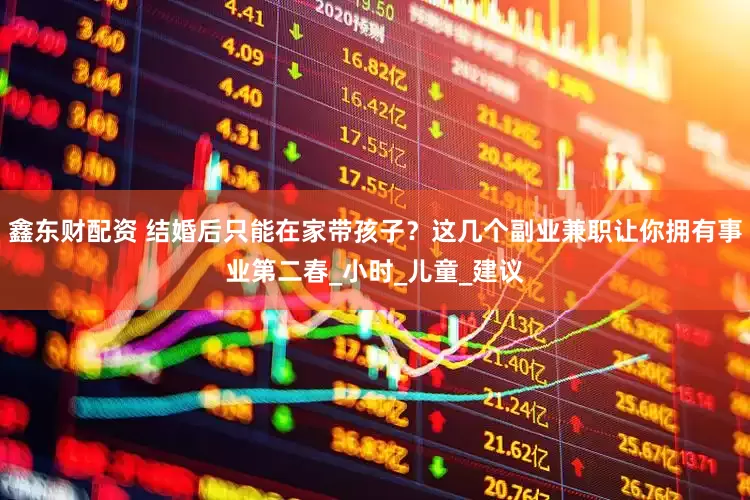 鑫东财配资 结婚后只能在家带孩子？这几个副业兼职让你拥有事业第二春_小时_儿童_建议