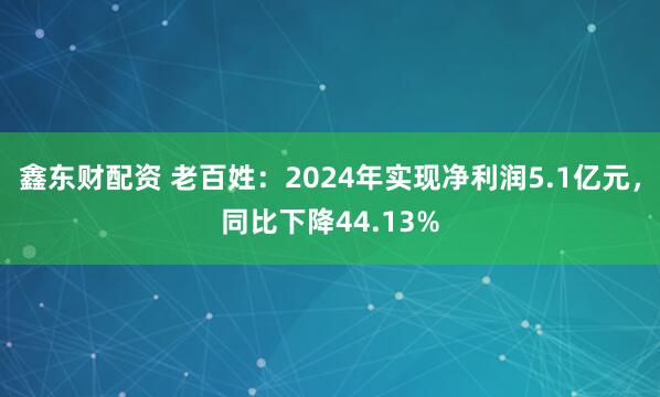 鑫东财配资 老百姓：2024年实现净利润5.1亿元，同比下降44.13%