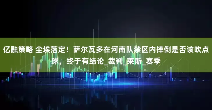 亿融策略 尘埃落定！萨尔瓦多在河南队禁区内摔倒是否该吹点球，终于有结论_裁判_莱斯_赛季