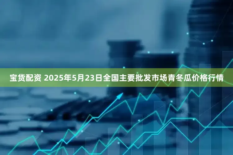 宝货配资 2025年5月23日全国主要批发市场青冬瓜价格行情
