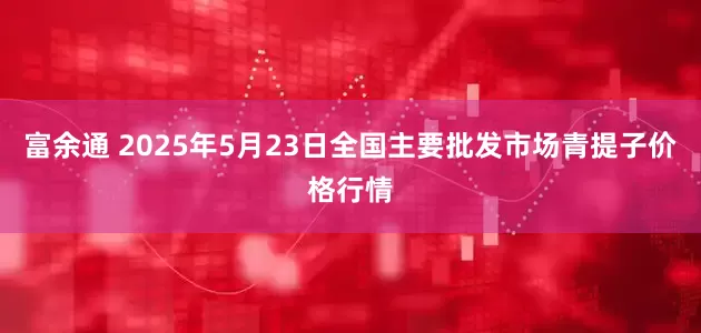 富余通 2025年5月23日全国主要批发市场青提子价格行情
