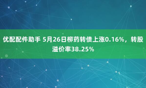 优配配件助手 5月26日柳药转债上涨0.16%，转股溢价率38.25%