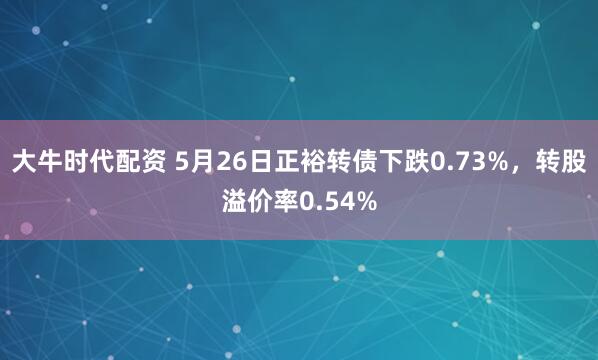 大牛时代配资 5月26日正裕转债下跌0.73%，转股溢价率0.54%