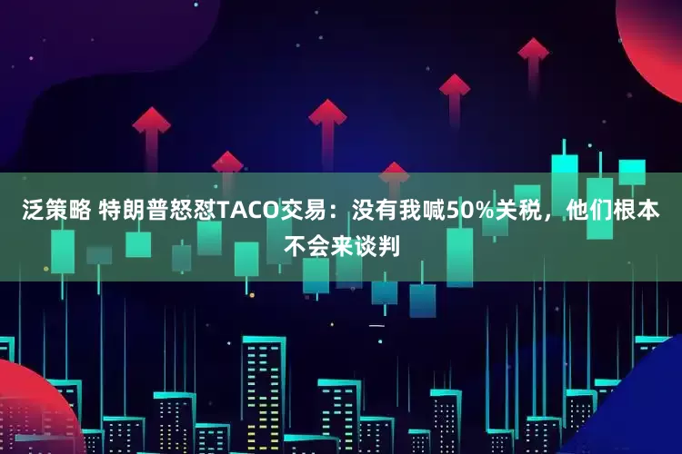 泛策略 特朗普怒怼TACO交易：没有我喊50%关税，他们根本不会来谈判