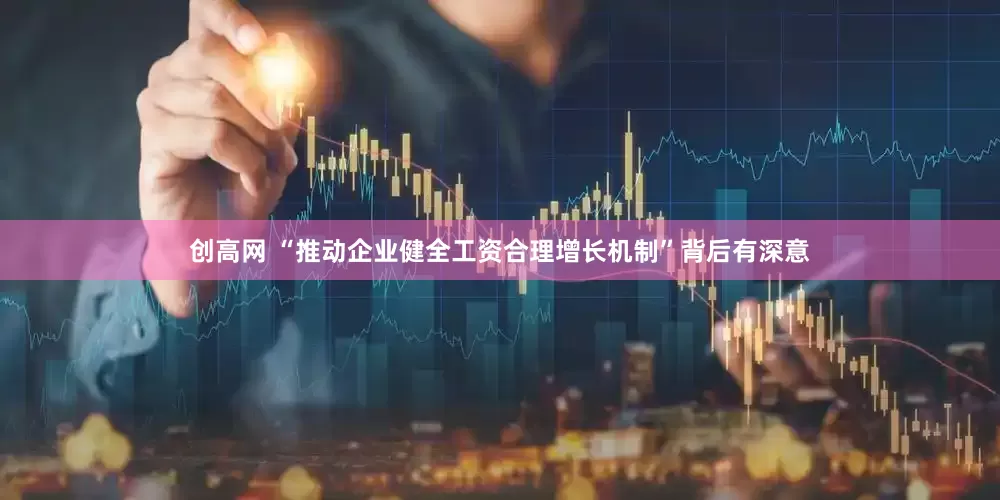 创高网 “推动企业健全工资合理增长机制”背后有深意