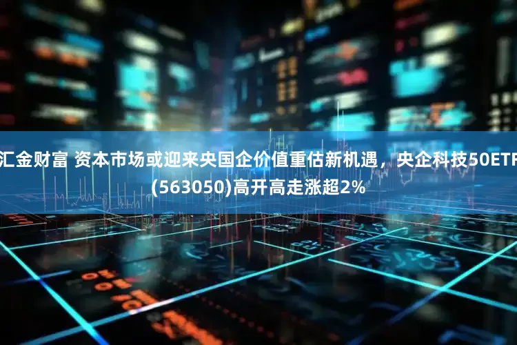 汇金财富 资本市场或迎来央国企价值重估新机遇，央企科技50ETF(563050)高开高走涨超2%