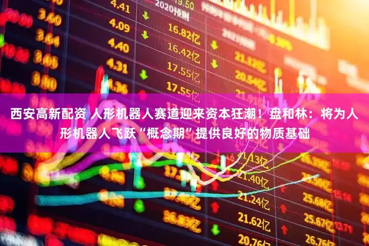 西安高新配资 人形机器人赛道迎来资本狂潮！盘和林：将为人形机器人飞跃“概念期”提供良好的物质基础