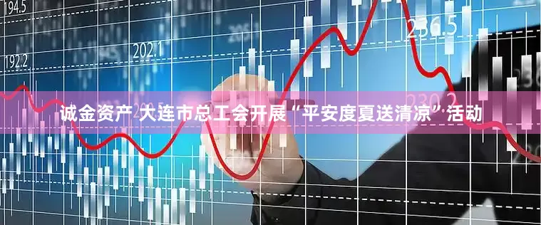 诚金资产 大连市总工会开展“平安度夏送清凉”活动
