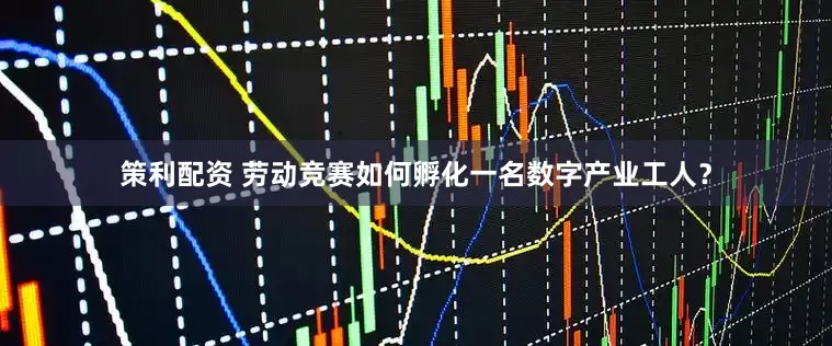 策利配资 劳动竞赛如何孵化一名数字产业工人？