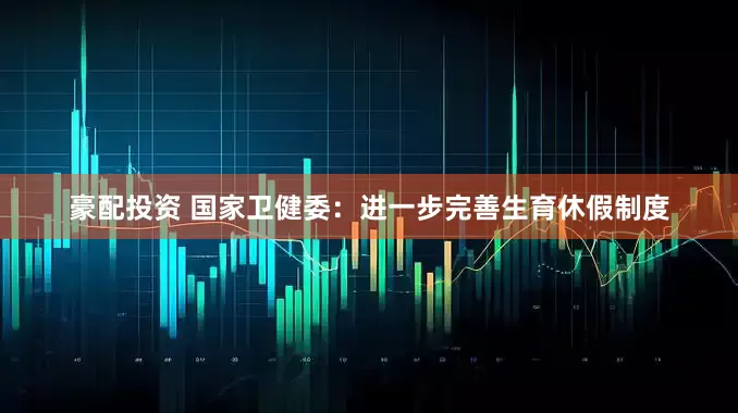 豪配投资 国家卫健委：进一步完善生育休假制度