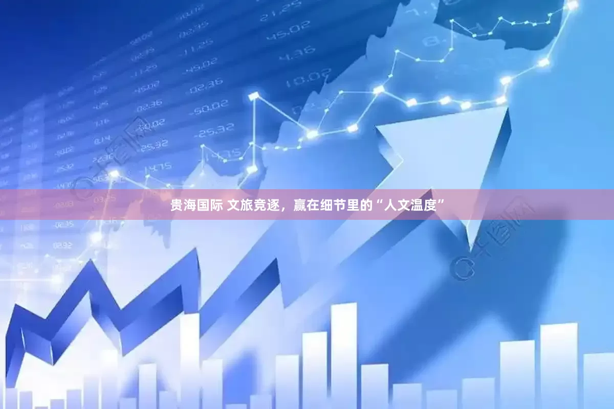 贵海国际 文旅竞逐，赢在细节里的“人文温度”