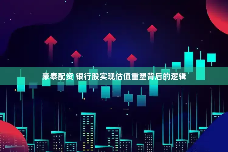 豪泰配资 银行股实现估值重塑背后的逻辑