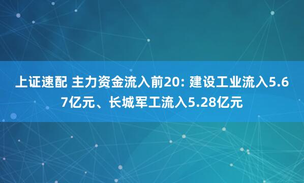 上证速配 主力资金流入前20: 建设工业流入5.67亿元、长城军工流入5.28亿元