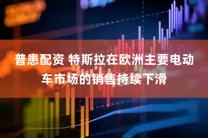 普患配资 特斯拉在欧洲主要电动车市场的销售持续下滑