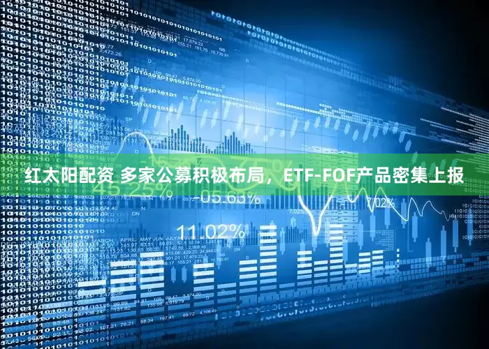 红太阳配资 多家公募积极布局，ETF-FOF产品密集上报