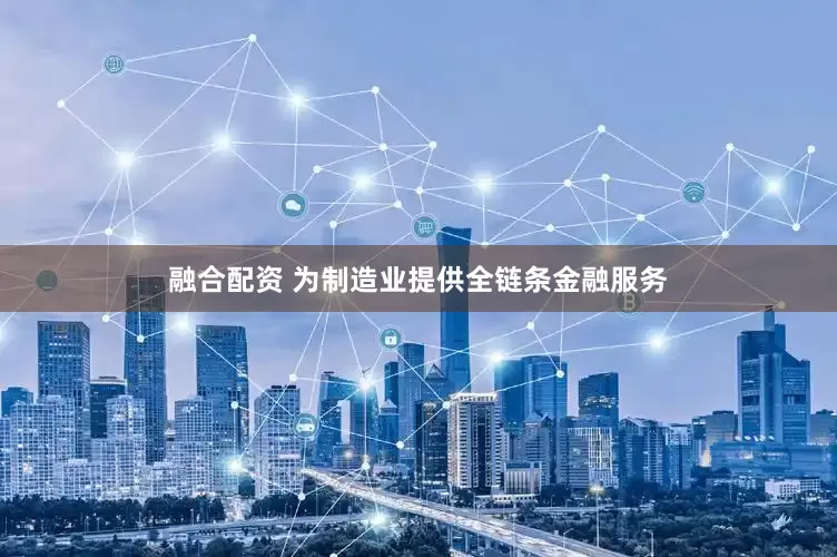 融合配资 为制造业提供全链条金融服务