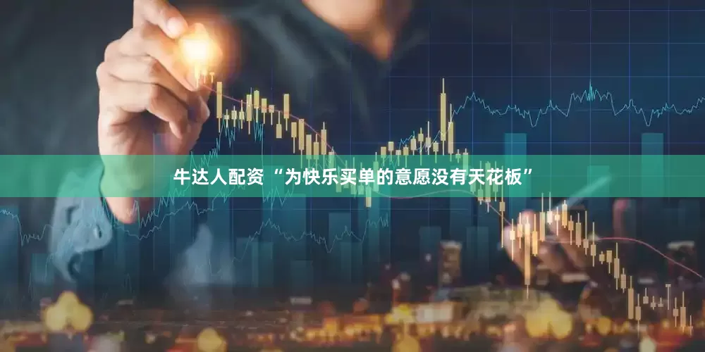 牛达人配资 “为快乐买单的意愿没有天花板”