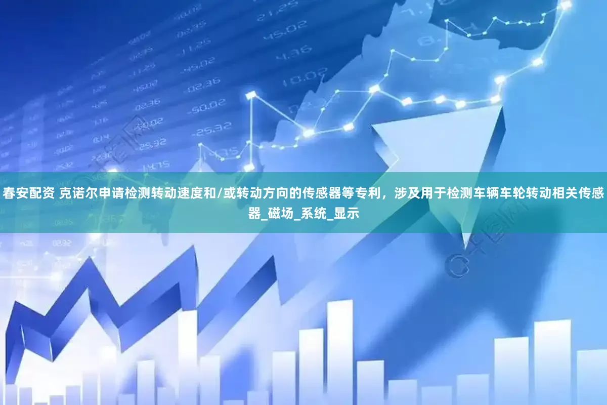 春安配资 克诺尔申请检测转动速度和/或转动方向的传感器等专利，涉及用于检测车辆车轮转动相关传感器_磁场_系统_显示