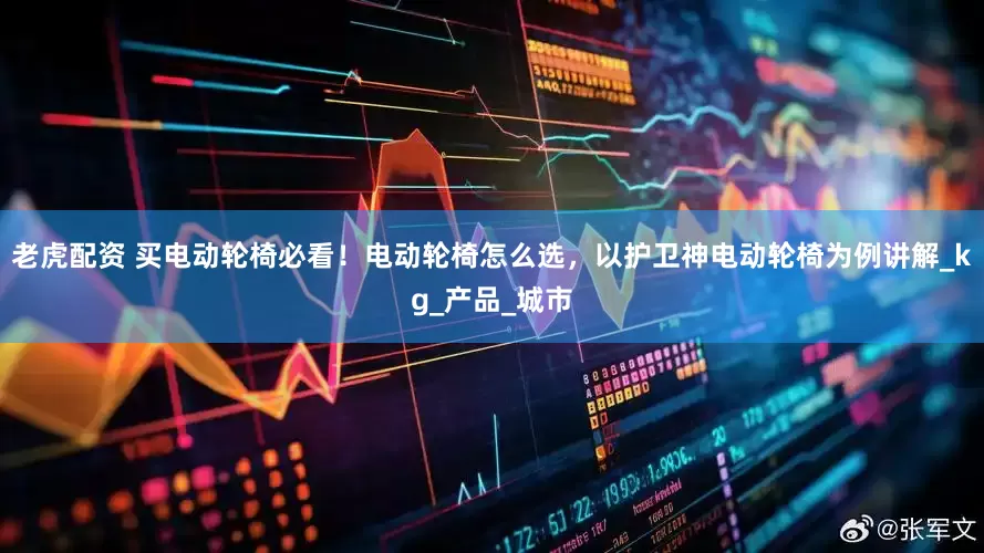 老虎配资 买电动轮椅必看！电动轮椅怎么选，以护卫神电动轮椅为例讲解_kg_产品_城市