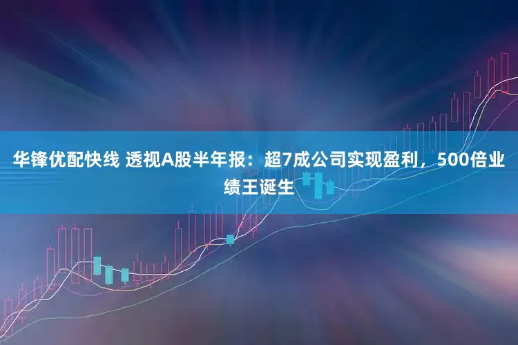 华锋优配快线 透视A股半年报：超7成公司实现盈利，500倍业绩王诞生