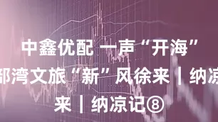中鑫优配 一声“开海”，北部湾文旅“新”风徐来｜纳凉记⑧