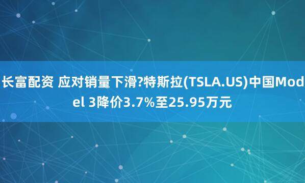 长富配资 应对销量下滑?特斯拉(TSLA.US)中国Model 3降价3.7%至25.95万元