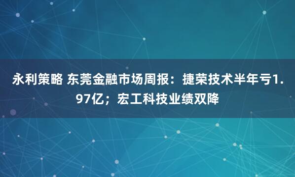 永利策略 东莞金融市场周报：捷荣技术半年亏1.97亿；宏工科技业绩双降