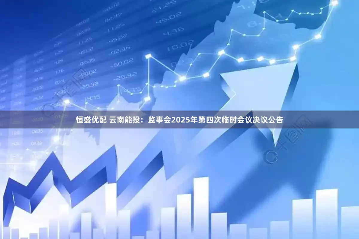 恒盛优配 云南能投：监事会2025年第四次临时会议决议公告