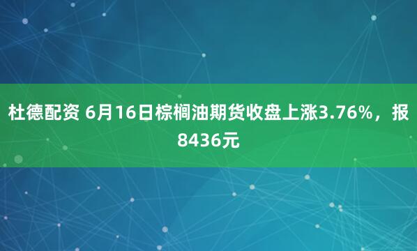 杜德配资 6月16日棕榈油期货收盘上涨3.76%，报8436元