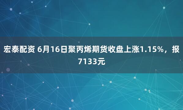 宏泰配资 6月16日聚丙烯期货收盘上涨1.15%，报7133元