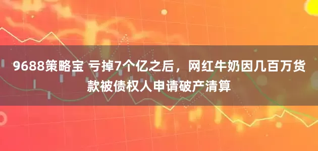 9688策略宝 亏掉7个亿之后，网红牛奶因几百万货款被债权人申请破产清算