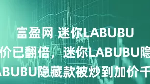 富盈网 迷你LABUBU未开售二手价已翻倍，迷你LABUBU隐藏款被炒到加价千元