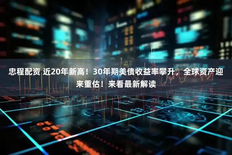 忠程配资 近20年新高！30年期美债收益率攀升，全球资产迎来重估！来看最新解读