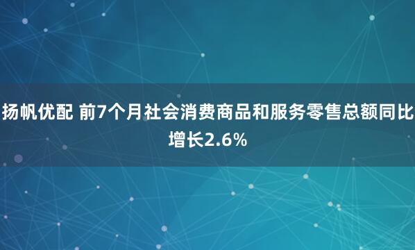 扬帆优配 前7个月社会消费商品和服务零售总额同比增长2.6%