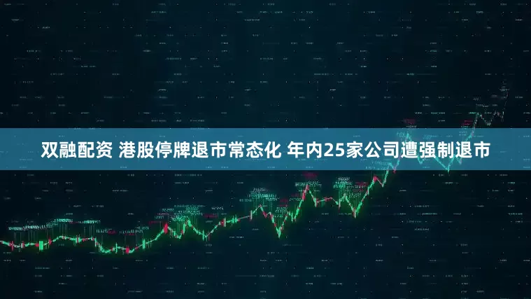 双融配资 港股停牌退市常态化 年内25家公司遭强制退市