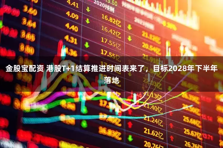 金股宝配资 港股T+1结算推进时间表来了，目标2028年下半年落地